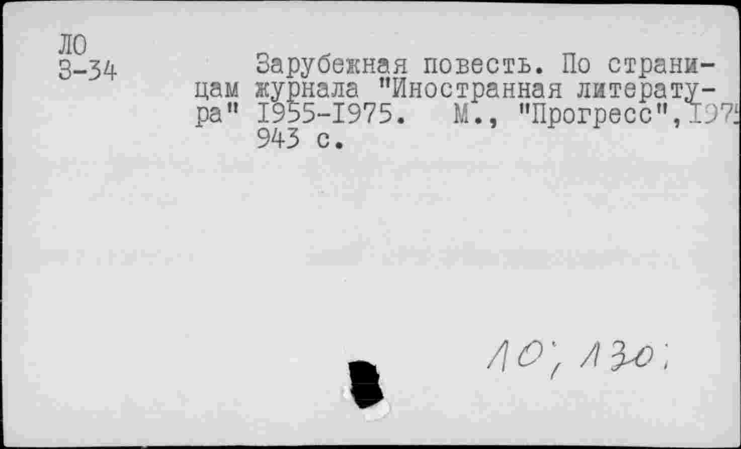 ﻿ло 3-34
Зарубежная повесть. По страницам журнала ’’Иностранная литература” 1955-1975.	М., "Прогресс", 197:
943 с.